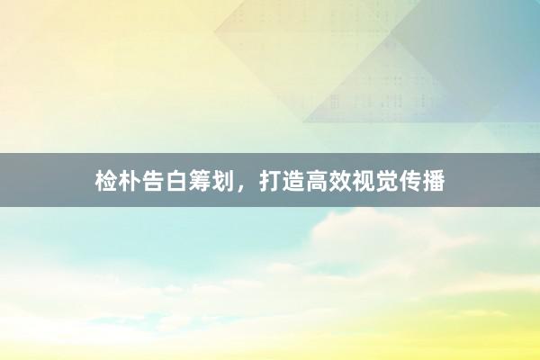 检朴告白筹划，打造高效视觉传播