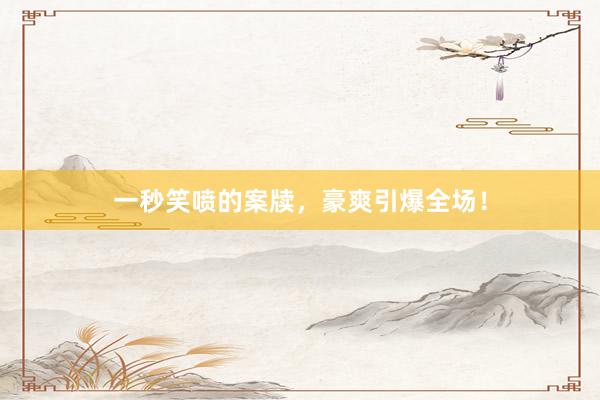 一秒笑喷的案牍,豪爽引爆全场!