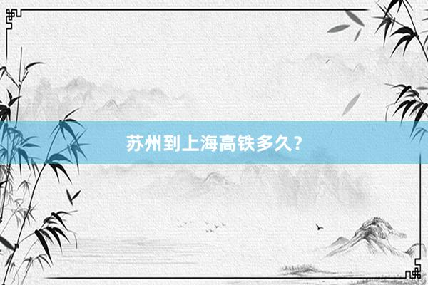 苏州到上海高铁多久？